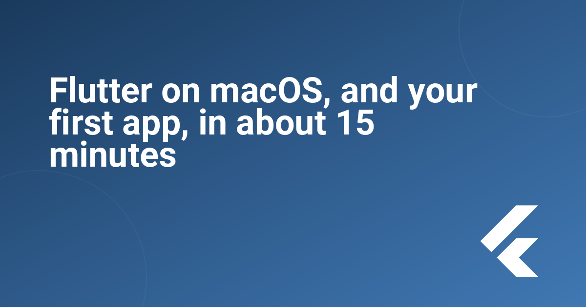Flutter on macOS, and your first app, in about 15 minutes