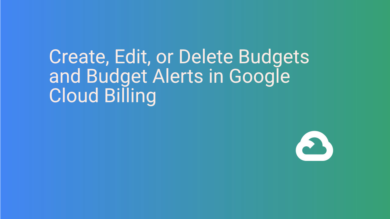 Create, Edit, or Delete Budgets and Budget Alerts in Google Cloud Billing