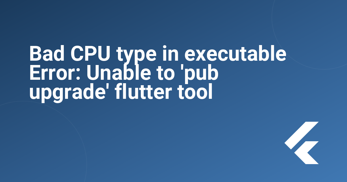 Bad CPU type in executable Error: Unable to 'pub upgrade' flutter tool