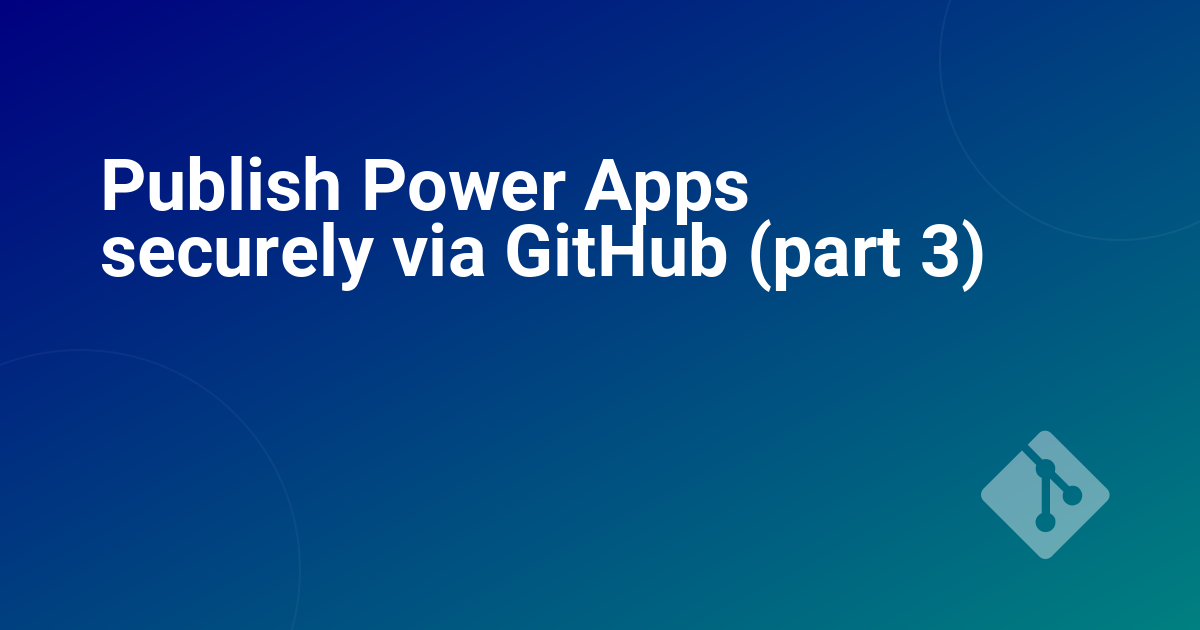 Publish Power Apps securely via GitHub (part 3)