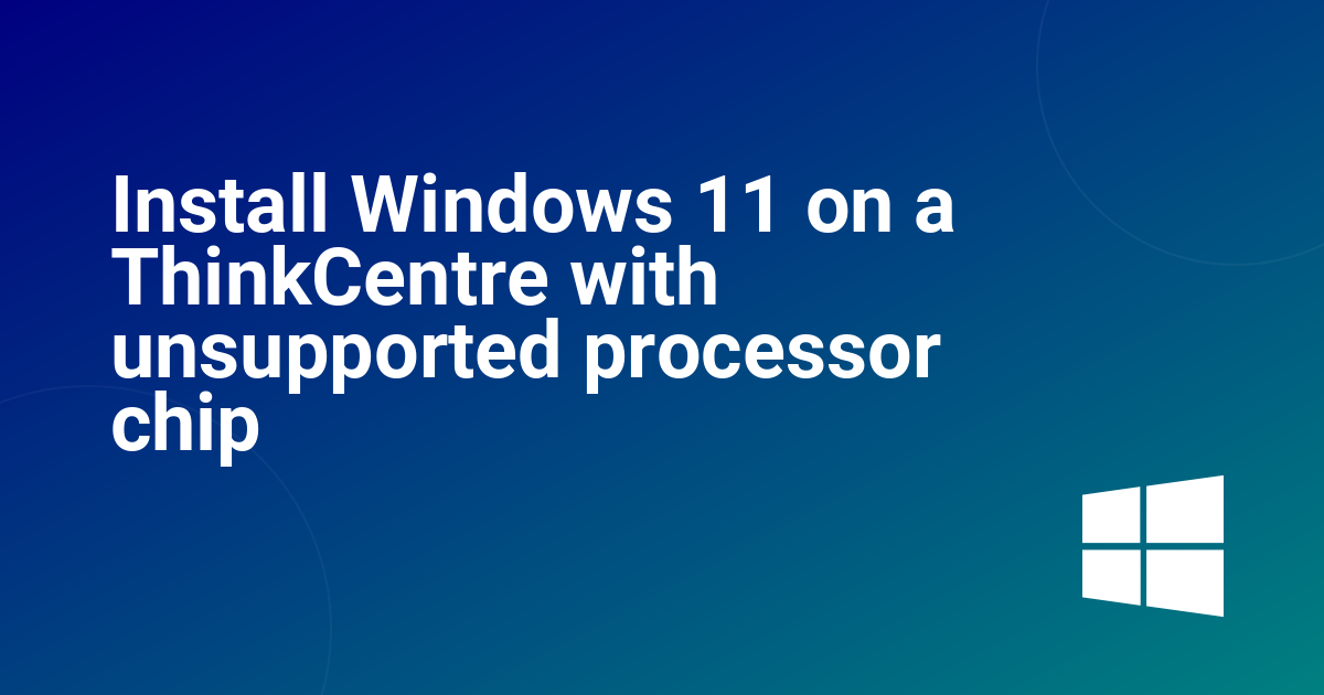 Install Windows 11 on a ThinkCentre with unsupported processor chip