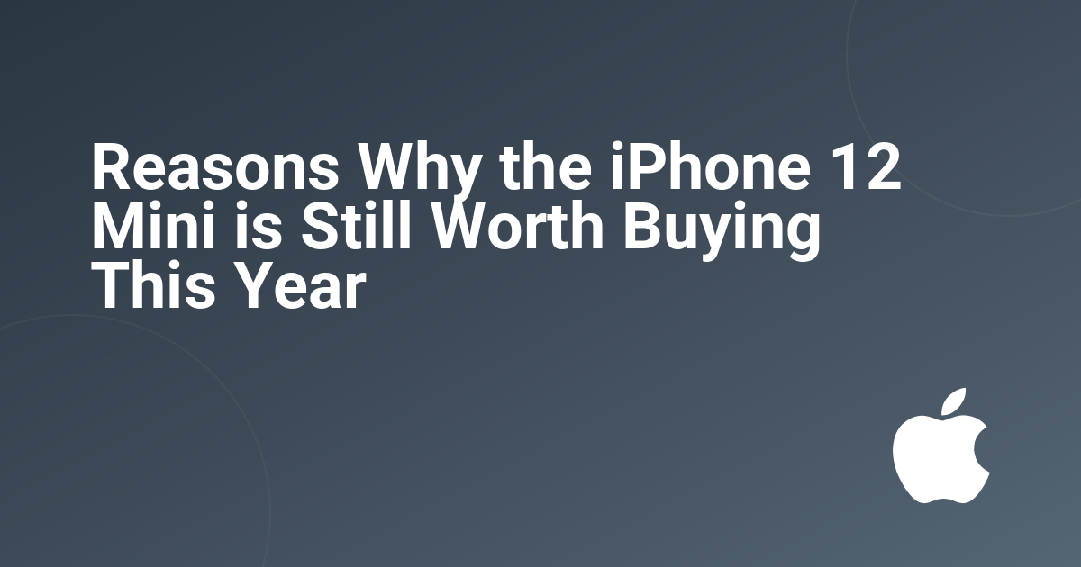 Reasons Why the iPhone 12 Mini is Still Worth Buying This Year