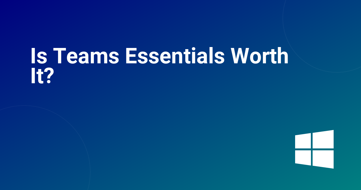 Is Teams Essentials Worth It?