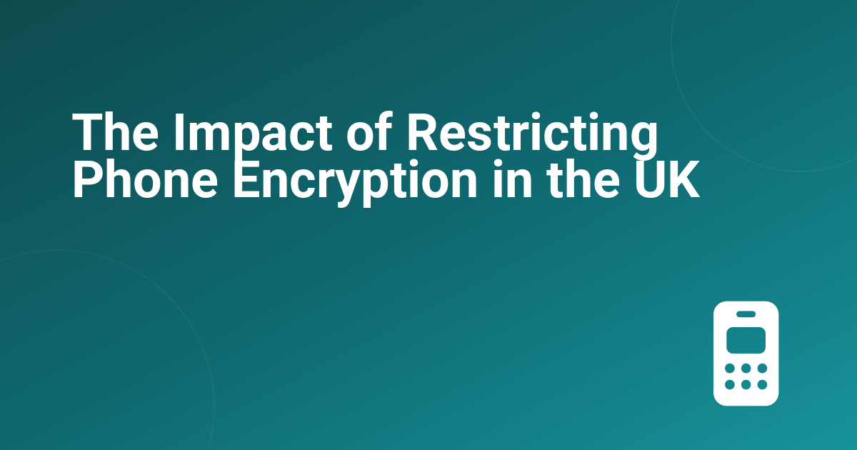 The Impact of Restricting Phone Encryption in the UK