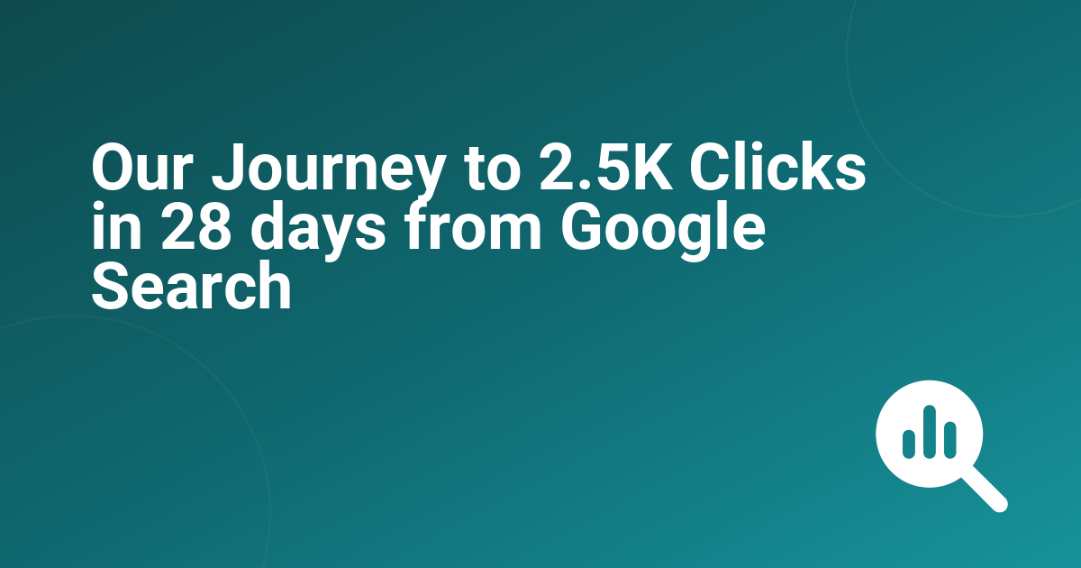 Our Journey to 2.5K Clicks in 28 days from Google Search