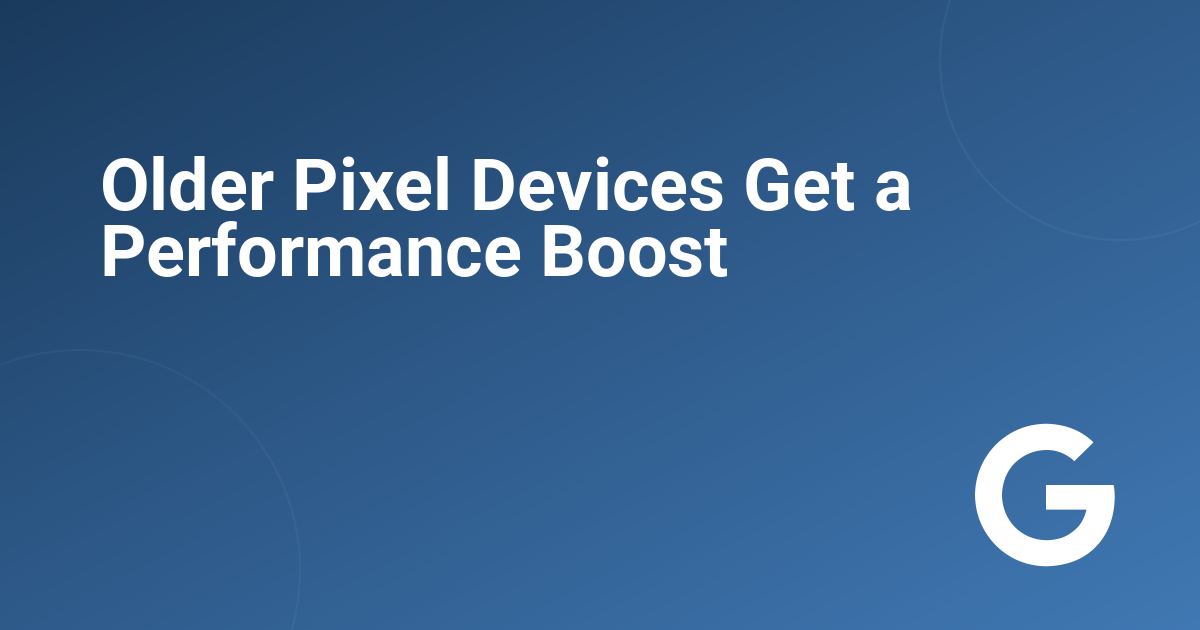 Older Pixel Devices Get a Performance Boost