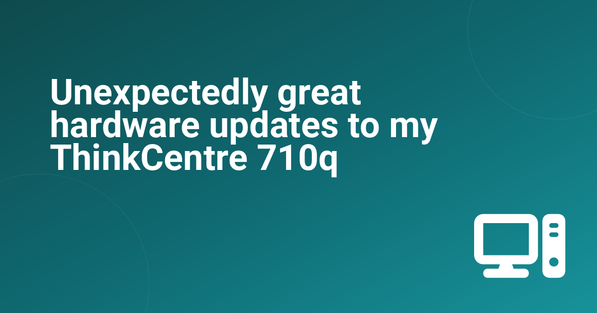 Unexpectedly great hardware updates to my ThinkCentre 710q
