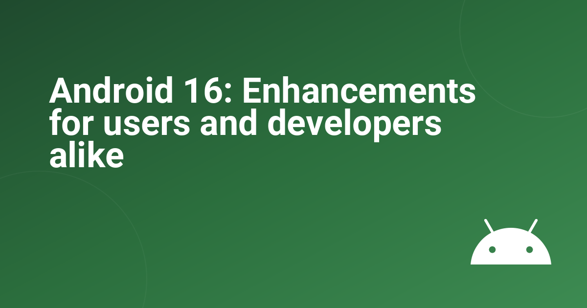 Android 16: Enhancements for users and developers alike