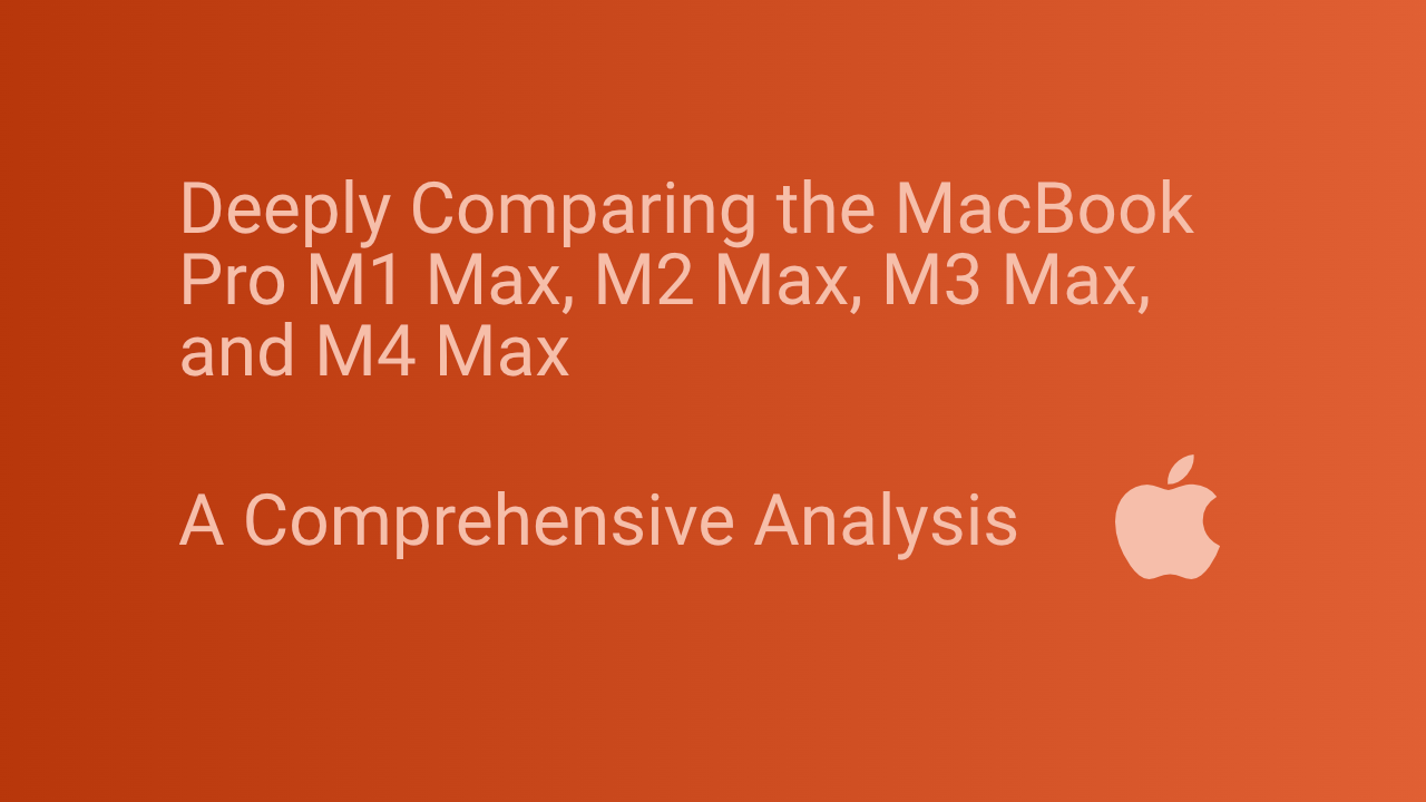 Deeply Comparing the MacBook Pro M1 Max, M2 Max, M3 Max, and M4 Max: A Comprehensive Analysis