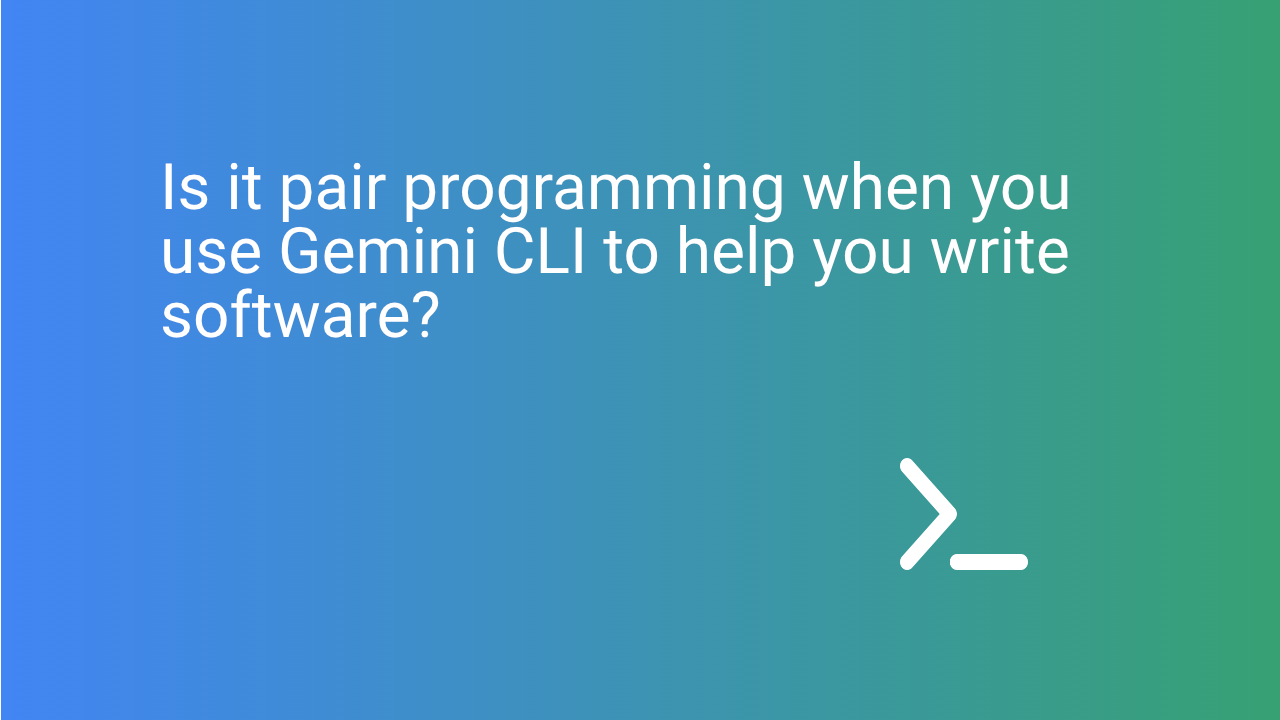 Is it pair programming when you use Gemini CLI to help you write software?