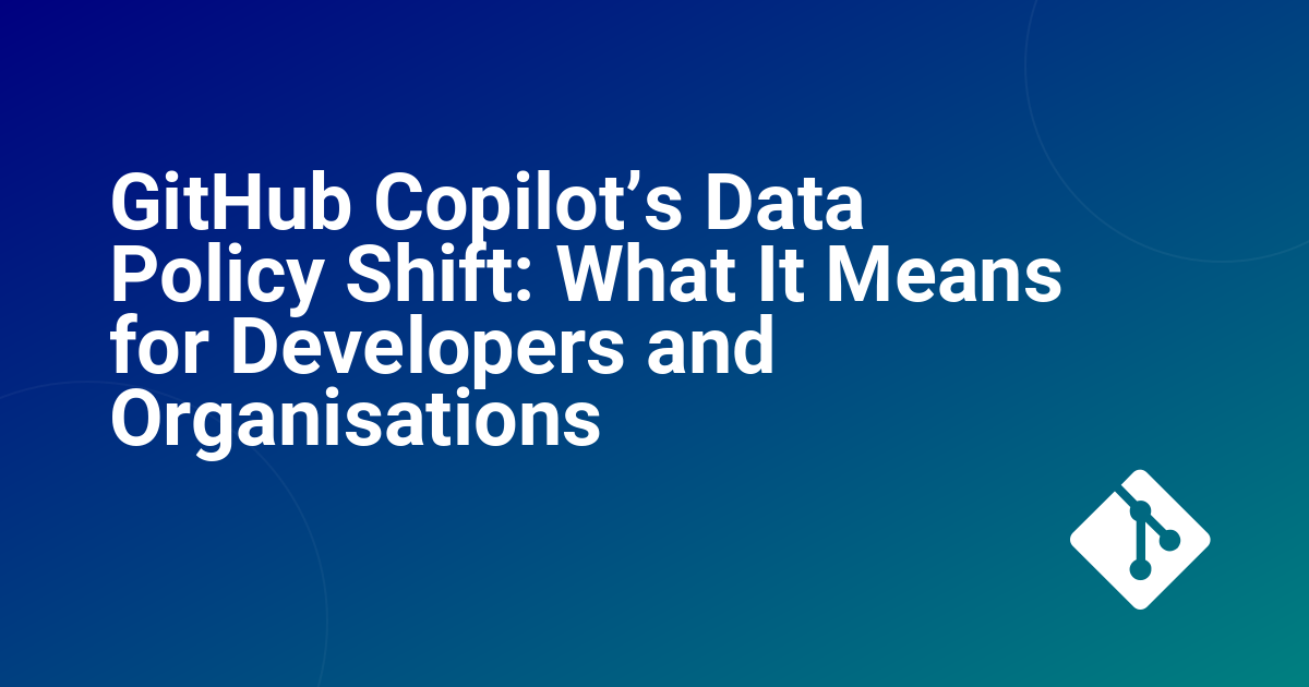 GitHub Copilot’s Data Policy Shift: What It Means for Developers and Organisations