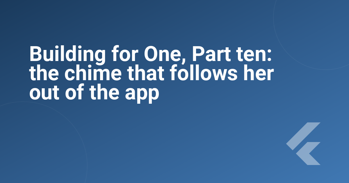 Building for One, Part ten: the chime that follows her out of the app