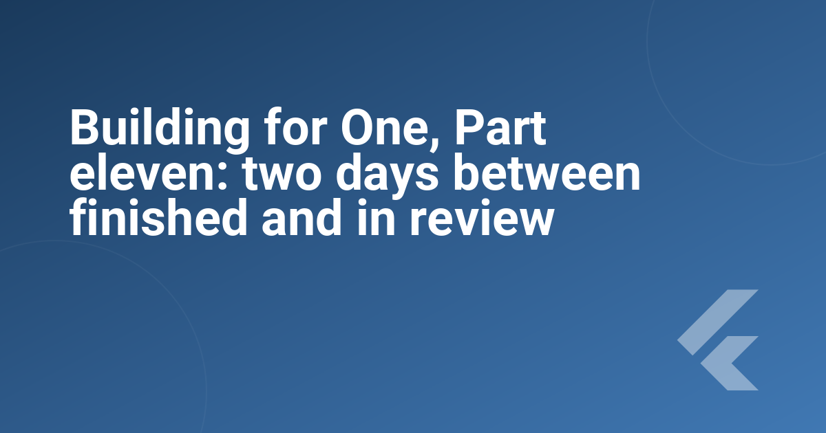 Building for One, Part eleven: two days between finished and in review