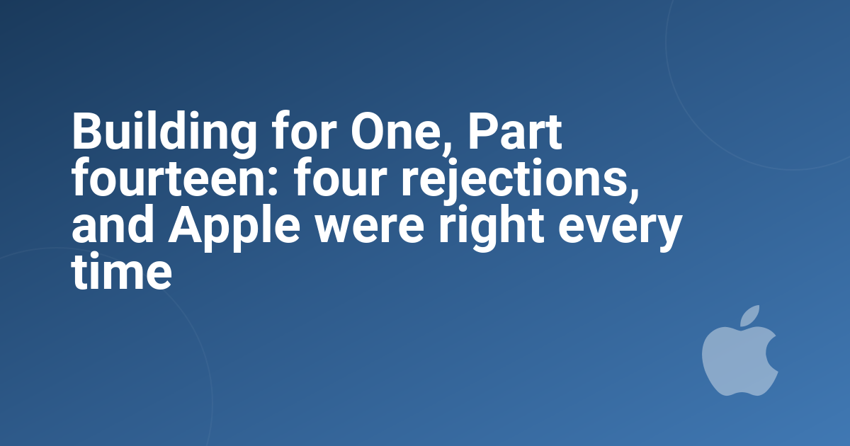 Building for One, Part fourteen: four rejections, and Apple were right every time