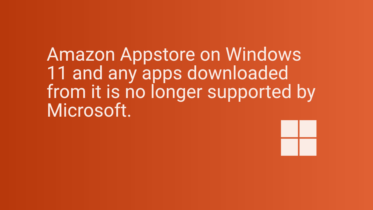 Amazon Appstore on Windows 11 and any apps downloaded from it is no longer supported by Microsoft.