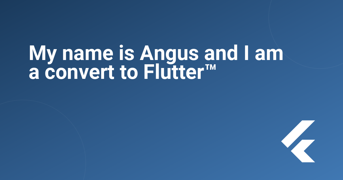 My name is Angus and I am a convert to Flutter™