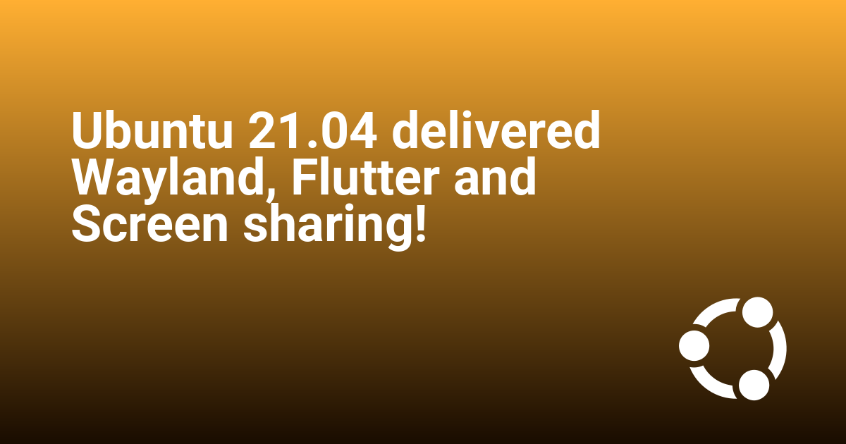 Ubuntu 21.04 delivered Wayland, Flutter and Screen sharing!